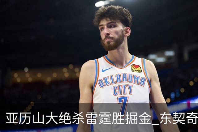 亚历山大绝杀雷霆胜掘金 东契奇三双率队取胜